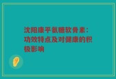 沈阳康平氨糖软骨素：功效特点及对健康的积极影响