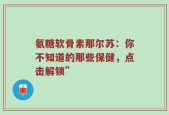 氨糖软骨素那尔苏：你不知道的那些保健，点击解锁”