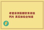 老爸亲测氨糖软骨素肽钙片 真实体验全知道