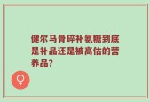 健尔马骨碎补氨糖到底是补品还是被高估的营养品？