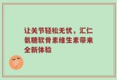 让关节轻松无忧，汇仁氨糖软骨素维生素带来全新体验