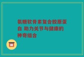 氨糖软骨素复合胶原蛋白 助力关节与健康的神奇组合