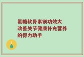 氨糖软骨素镁功效大 改善关节健康补充营养的得力助手