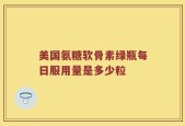 美国氨糖软骨素绿瓶每日服用量是多少粒