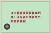 江中氨糖硫酸软骨素钙片：让你轻松摆脱关节的全新体验