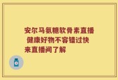 安尔马氨糖软骨素直播 健康好物不容错过快来直播间了解