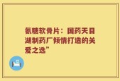 氨糖软骨片：国药天目湖制药厂倾情打造的关爱之选”