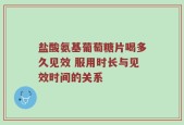 盐酸氨基葡萄糖片喝多久见效 服用时长与见效时间的关系