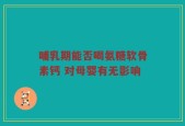 哺乳期能否喝氨糖软骨素钙 对母婴有无影响