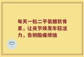 每天一粒二平氨糖软骨素，让关节焕发年轻活力，告别酸痛烦恼