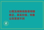 口服五维赖氨酸葡萄糖修正，真实价格，效果让你意想不到