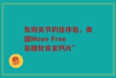告别关节的佳伴侣，美国Move Free氨糖软骨素钙片”