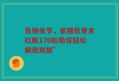 告别关节，氨糖软骨素红瓶170粒助你轻松解放双腿”