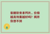 氨糖软骨素钙片，价格越高效果越好吗？揭开你想不到