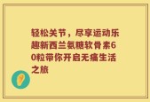 轻松关节，尽享运动乐趣新西兰氨糖软骨素60粒带你开启无痛生活之旅