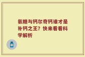 氨糖与钙尔奇钙谁才是补钙之王？快来看看科学解析
