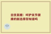 古优氨糖：呵护关节健康的新选择你知道吗