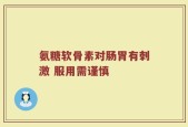 氨糖软骨素对肠胃有刺激 服用需谨慎