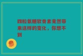 四粒氨糖软骨素竟然带来这样的变化，你想不到