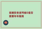 氨糖软骨素钙维D是否需要年年服用