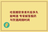 吃氨糖软骨素片后多久能喝酒 专家解答服药与饮酒间隔时间