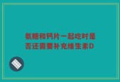 氨糖和钙片一起吃时是否还需要补充维生素D
