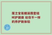 厦之宝氨糖凝露套组 呵护健康 给你不一样的养护新体验
