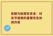 氨糖与胶原软骨素：对关节健康的重要性及协同作用