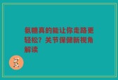 氨糖真的能让你走路更轻松？关节保健新视角解读