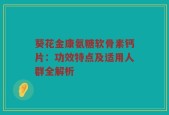 葵花金康氨糖软骨素钙片：功效特点及适用人群全解析
