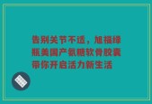 告别关节不适，旭福绿瓶美国产氨糖软骨胶囊带你开启活力新生活