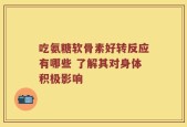 吃氨糖软骨素好转反应有哪些 了解其对身体积极影响