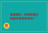 氨糖虽好，但你知道它的副作用和禁忌吗？”