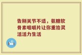 告别关节不适，氨糖软骨素咀嚼片让你重拾灵活活力生活