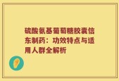 硫酸氨基葡萄糖胶囊信东制药：功效特点与适用人群全解析