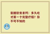 氨糖软骨素钙：多久吃才算一个完整疗程？你不可不知的