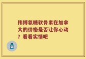 伟博氨糖软骨素在加拿大的价格是否让你心动？看看实情吧