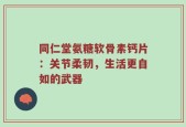 同仁堂氨糖软骨素钙片：关节柔韧，生活更自如的武器