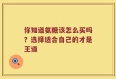 你知道氨糖该怎么买吗？选择适合自己的才是王道