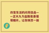 改变生活的闪亮佳品——正大九力盐酸氨基葡萄糖片，让你焕然一新