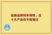 氨糖品牌榜单揭晓，这十大产品你不能错过