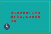 羚锐制药氨糖：关节保健的新宠，听说大家都在用”