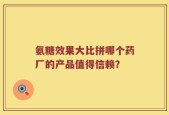 氨糖效果大比拼哪个药厂的产品值得信赖？