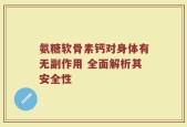 氨糖软骨素钙对身体有无副作用 全面解析其安全性