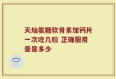 天灿氨糖软骨素加钙片一次吃几粒 正确服用量是多少