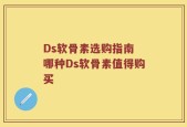 Ds软骨素选购指南 哪种Ds软骨素值得购买