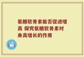 氨糖软骨素能否促进增高 探究氨糖软骨素对身高增长的作用