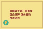 氨糖软骨素厂家直发 正品保障 低价直购 快速送达