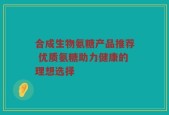 合成生物氨糖产品推荐 优质氨糖助力健康的理想选择