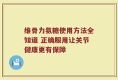 维骨力氨糖使用方法全知道 正确服用让关节健康更有保障